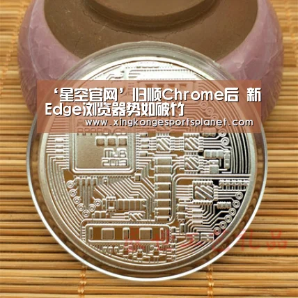 ‘星空官网’归顺Chrome后 新Edge浏览器势如破竹(图1) 星空登录