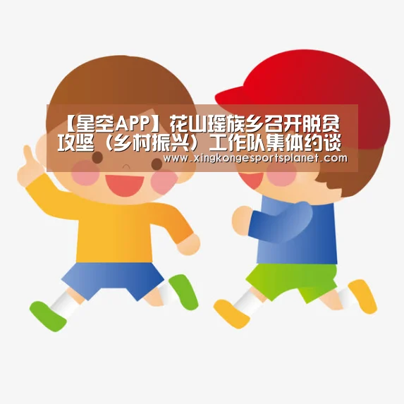 【星空APP】花山瑶族乡召开脱贫攻坚(乡村振兴)工作队集体约谈会(图1) 星空体育