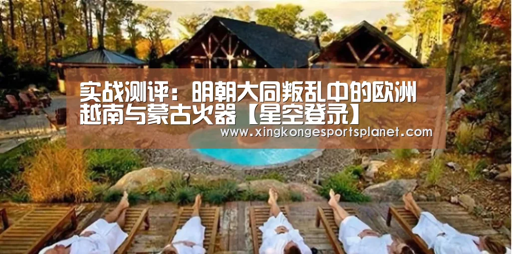 实战测评:明朝大同叛乱中的欧洲 越南与蒙古火器【星空登录】(图1) 星空体育